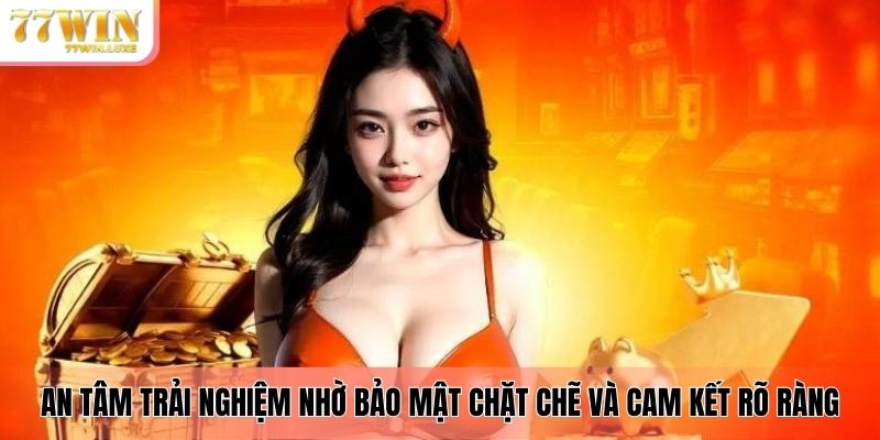 An tâm trải nghiệm nhờ bảo mật chặt chẽ và cam kết rõ ràng