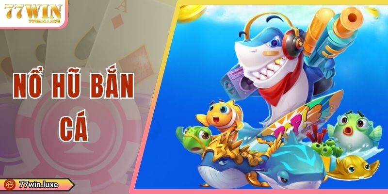 Nổ Hũ Bắn Cá - Săn Thưởng Cực Lớn Tại Hệ Thống 77WIN