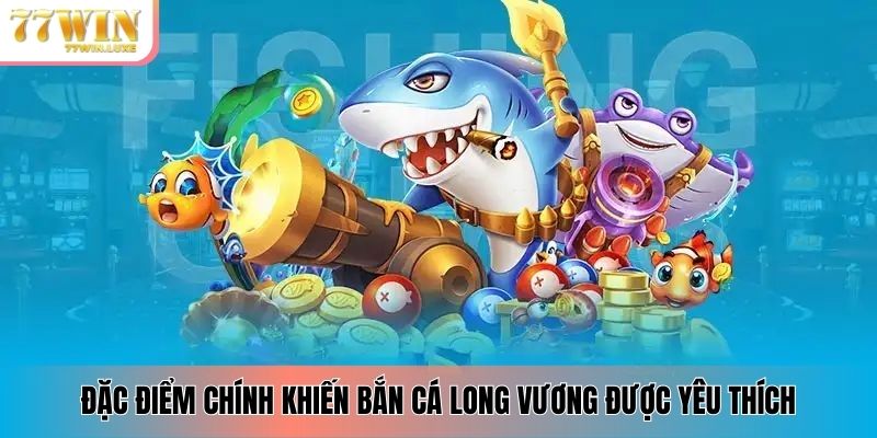 Đặc điểm chính khiến bắn cá Long Vương được yêu thích