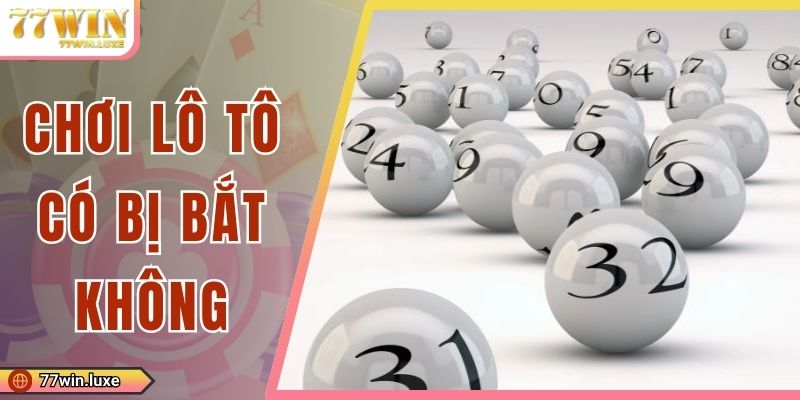 Chơi Lô Tô Có Bị Bắt Không? Giải Đáp Thắc Mắc A Đến Z